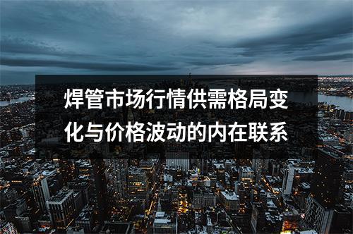 焊管市场行情供需格局变化与价格波动的内在联系