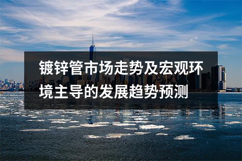 镀锌管市场走势及宏观环境主导的发展趋势预测