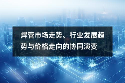 焊管市场走势、行业发展趋势与价格走向的协同演变